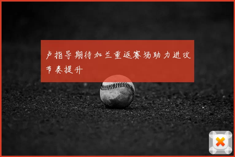 卢指导期待加兰重返赛场助力进攻节奏提升